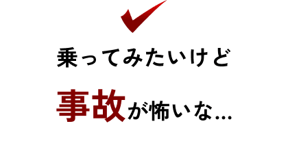 乗ってみたいけど事故が怖いな…
