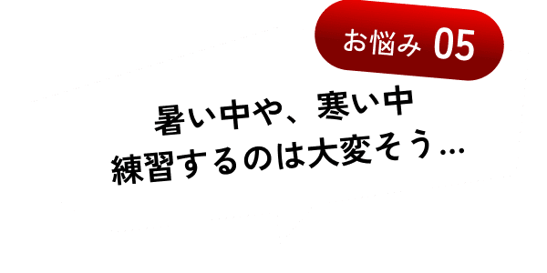 暑い中や、寒い中練習するのは大変そう…